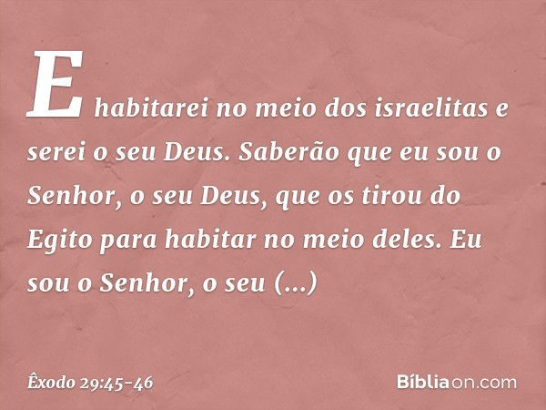 E habitarei no meio dos israelitas e serei o seu Deus. Saberão que eu sou o Senhor, o seu Deus, que os tirou do Egito para habitar no meio deles. Eu sou o Senho