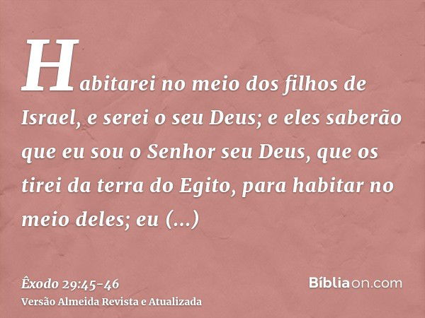 Habitarei no meio dos filhos de Israel, e serei o seu Deus;e eles saberão que eu sou o Senhor seu Deus, que os tirei da terra do Egito, para habitar no meio del