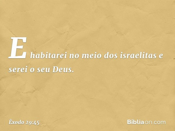 E habitarei no meio dos israelitas e serei o seu Deus. -- Êxodo 29:45