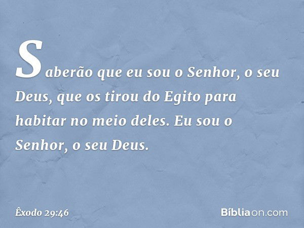 Saberão que eu sou o Senhor, o seu Deus, que os tirou do Egito para habitar no meio deles. Eu sou o Senhor, o seu Deus. -- Êxodo 29:46