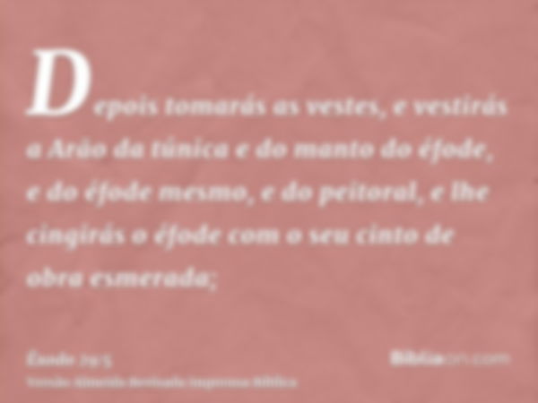 Depois tomarás as vestes, e vestirás a Arão da túnica e do manto do éfode, e do éfode mesmo, e do peitoral, e lhe cingirás o éfode com o seu cinto de obra esmer