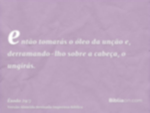 então tomarás o óleo da unção e, derramando-lho sobre a cabeça, o ungirás.