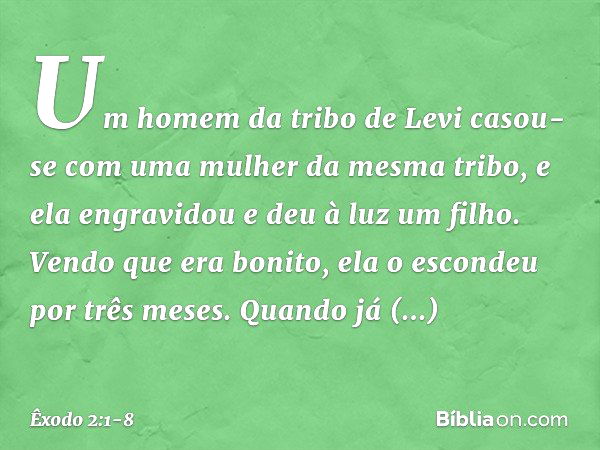 Um homem da tribo de Levi casou-se com uma mulher da mesma tribo, e ela engra­vidou e deu à luz um filho. Vendo que era boni­to, ela o escondeu por três meses. 