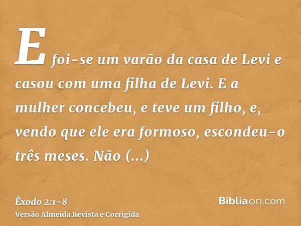 E foi-se um varão da casa de Levi e casou com uma filha de Levi.E a mulher concebeu, e teve um filho, e, vendo que ele era formoso, escondeu-o três meses.Não po