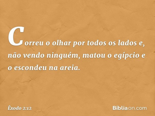 Correu o olhar por todos os lados e, não vendo ninguém, matou o egípcio e o escondeu na areia. -- Êxodo 2:12