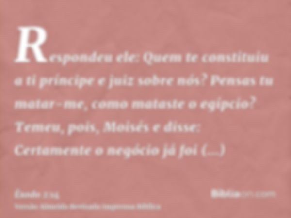 Respondeu ele: Quem te constituiu a ti príncipe e juiz sobre nós? Pensas tu matar-me, como mataste o egípcio? Temeu, pois, Moisés e disse: Certamente o negócio 