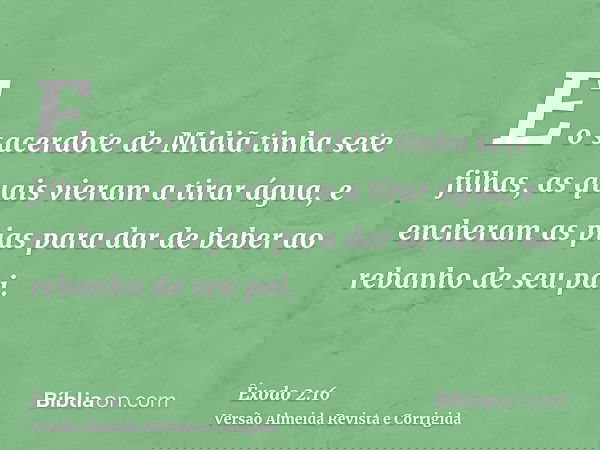 E o sacerdote de Midiã tinha sete filhas, as quais vieram a tirar água, e encheram as pias para dar de beber ao rebanho de seu pai.