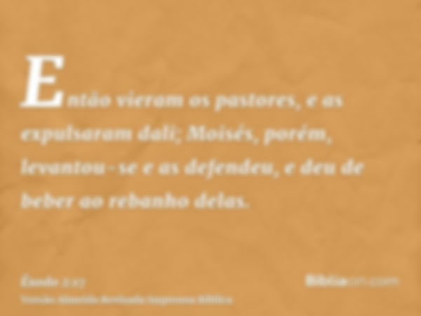 Então vieram os pastores, e as expulsaram dali; Moisés, porém, levantou-se e as defendeu, e deu de beber ao rebanho delas.