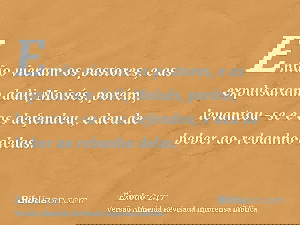 Então vieram os pastores, e as expulsaram dali; Moisés, porém, levantou-se e as defendeu, e deu de beber ao rebanho delas.