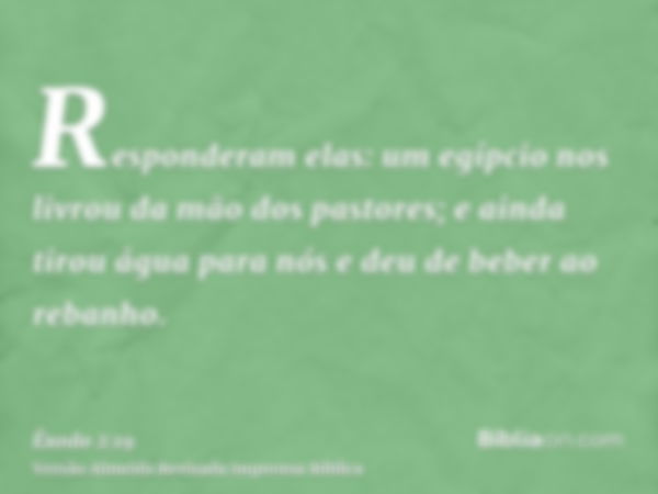 Responderam elas: um egípcio nos livrou da mão dos pastores; e ainda tirou água para nós e deu de beber ao rebanho.