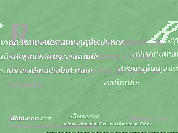 Responderam elas: um egípcio nos livrou da mão dos pastores; e ainda tirou água para nós e deu de beber ao rebanho.