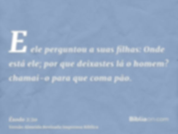 E ele perguntou a suas filhas: Onde está ele; por que deixastes lá o homem? chamai-o para que coma pão.