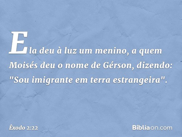 Ela deu à luz um menino, a quem Moisés deu o nome de Gérson, dizendo: "Sou imigrante em terra estra­ngeira". -- Êxodo 2:22