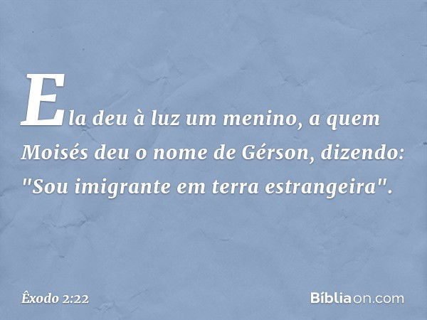 Ela deu à luz um menino, a quem Moisés deu o nome de Gérson, dizendo: "Sou imigrante em terra estra­ngeira". -- Êxodo 2:22