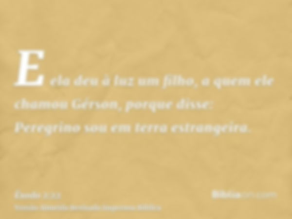 E ela deu à luz um filho, a quem ele chamou Gérson, porque disse: Peregrino sou em terra estrangeira.