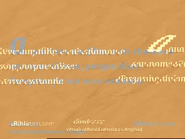 a qual teve um filho, e ele chamou o seu nome Gérson, porque disse: Peregrino fui em terra estranha.