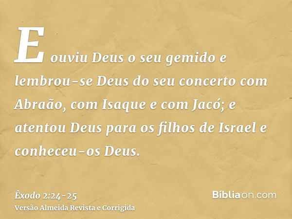 E ouviu Deus o seu gemido e lembrou-se Deus do seu concerto com Abraão, com Isaque e com Jacó;e atentou Deus para os filhos de Israel e conheceu-os Deus.