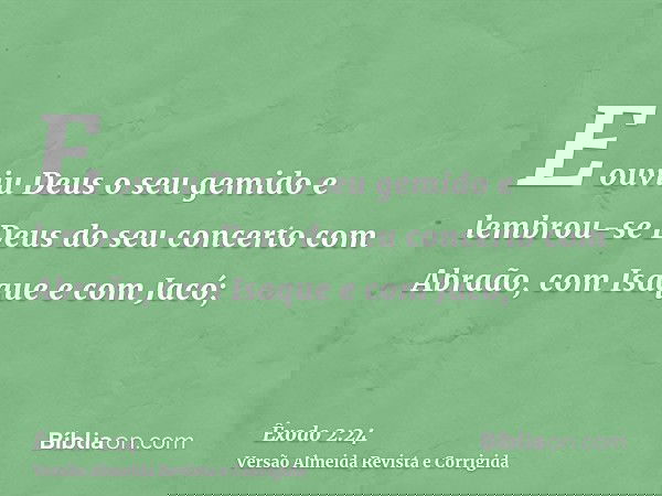 E ouviu Deus o seu gemido e lembrou-se Deus do seu concerto com Abraão, com Isaque e com Jacó;