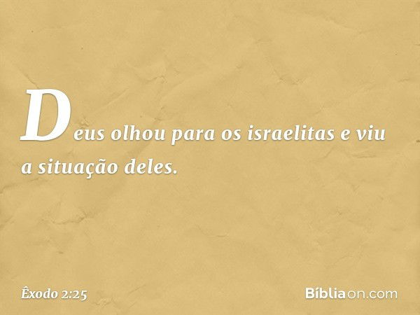 Deus olhou para os israelitas e viu a situação deles. -- Êxodo 2:25