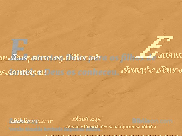 E atentou Deus para os filhos de Israel; e Deus os conheceu.