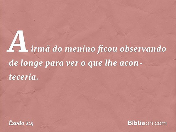 A irmã do meni­no ficou observando de longe para ver o que lhe acon­teceria. -- Êxodo 2:4