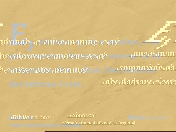 E, abrindo-a, viu o menino, e eis que o menino chorava; e moveu-se de compaixão dele e disse: Dos meninos dos hebreus é este.