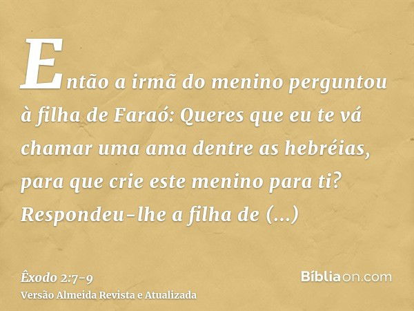 Então a irmã do menino perguntou à filha de Faraó: Queres que eu te vá chamar uma ama dentre as hebréias, para que crie este menino para ti?Respondeu-lhe a filh