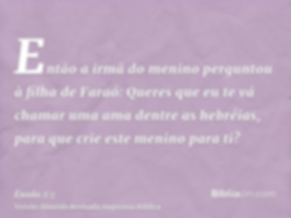 Então a irmã do menino perguntou à filha de Faraó: Queres que eu te vá chamar uma ama dentre as hebréias, para que crie este menino para ti?