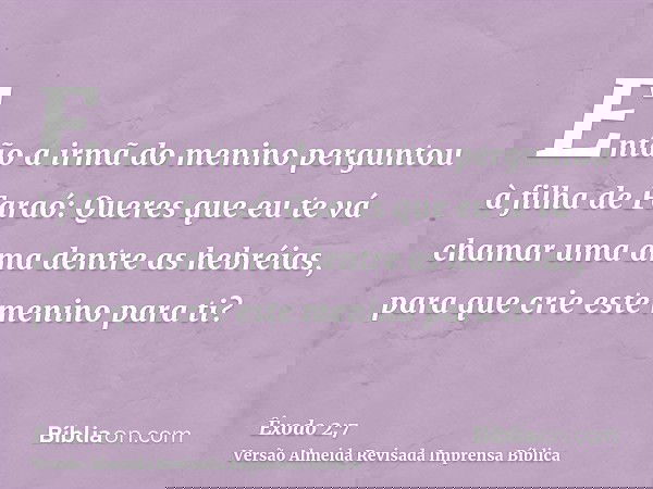 Então a irmã do menino perguntou à filha de Faraó: Queres que eu te vá chamar uma ama dentre as hebréias, para que crie este menino para ti?