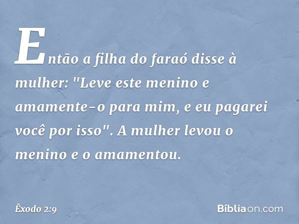 Então a filha do faraó disse à mulher: "Leve este menino e amamente-o para mim, e eu pagarei você por is­so". A mulher levou o menino e o amamentou. -- Êxodo 2: