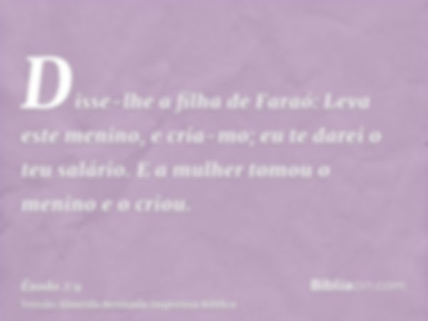 Disse-lhe a filha de Faraó: Leva este menino, e cria-mo; eu te darei o teu salário. E a mulher tomou o menino e o criou.