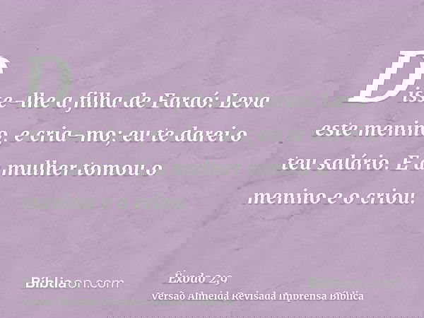 Disse-lhe a filha de Faraó: Leva este menino, e cria-mo; eu te darei o teu salário. E a mulher tomou o menino e o criou.