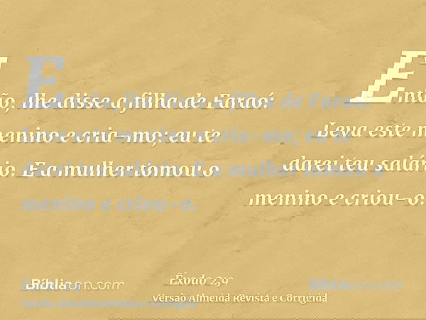 Então, lhe disse a filha de Faraó: Leva este menino e cria-mo; eu te darei teu salário. E a mulher tomou o menino e criou-o.