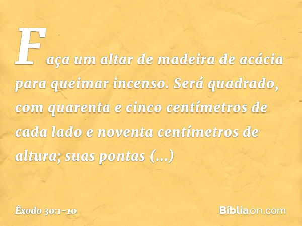 "Faça um altar de madeira de acácia para queimar incenso. Será quadrado, com quarenta e cinco centímetros de cada lado e noventa centímetros de altura; suas pon