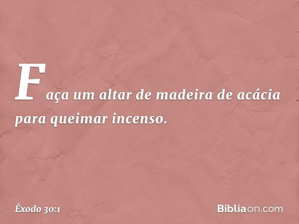 "Faça um altar de madeira de acácia para queimar incenso. -- Êxodo 30:1