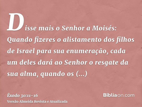 Disse mais o Senhor a Moisés:Quando fizeres o alistamento dos filhos de Israel para sua enumeração, cada um deles dará ao Senhor o resgate da sua alma, quando o