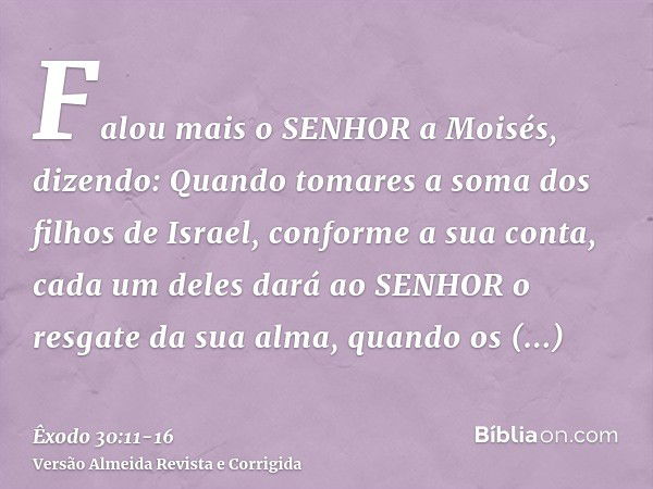 Falou mais o SENHOR a Moisés, dizendo:Quando tomares a soma dos filhos de Israel, conforme a sua conta, cada um deles dará ao SENHOR o resgate da sua alma, quan