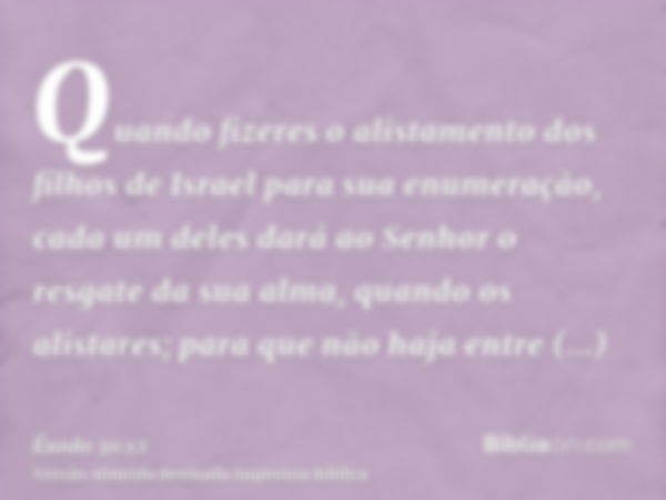 Quando fizeres o alistamento dos filhos de Israel para sua enumeração, cada um deles dará ao Senhor o resgate da sua alma, quando os alistares; para que não haj