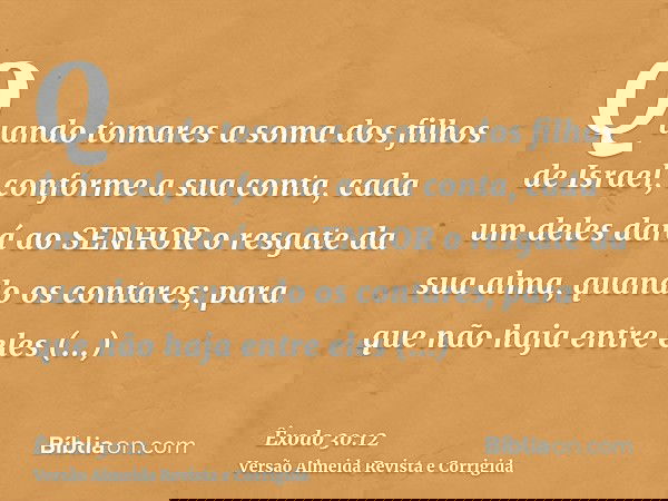 Quando tomares a soma dos filhos de Israel, conforme a sua conta, cada um deles dará ao SENHOR o resgate da sua alma, quando os contares; para que não haja entr
