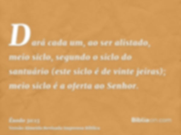 Dará cada um, ao ser alistado, meio siclo, segundo o siclo do santuário (este siclo é de vinte jeiras); meio siclo é a oferta ao Senhor.