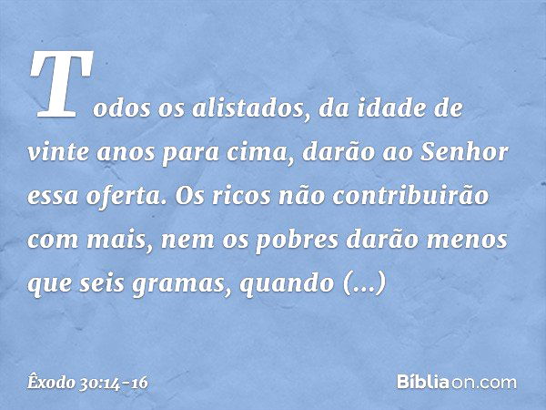 Todos os alistados, da idade de vinte anos para cima, darão ao Senhor essa oferta. Os ricos não contribuirão com mais, nem os pobres darão menos que seis gramas