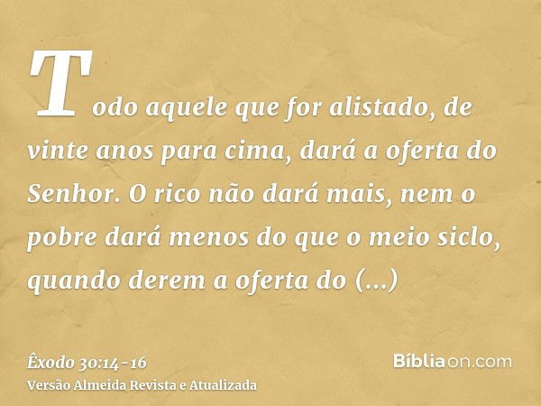 Todo aquele que for alistado, de vinte anos para cima, dará a oferta do Senhor.O rico não dará mais, nem o pobre dará menos do que o meio siclo, quando derem a 