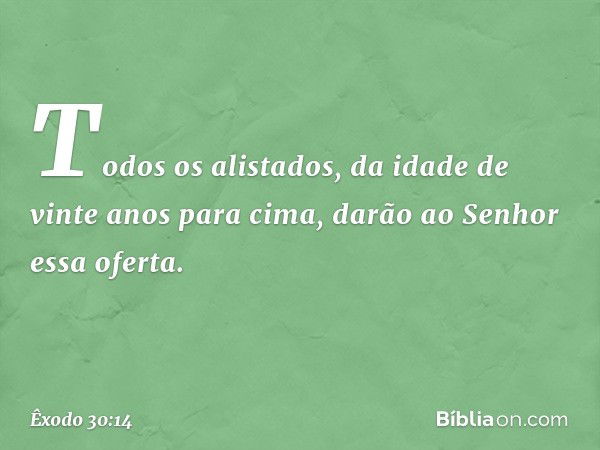 Todos os alistados, da idade de vinte anos para cima, darão ao Senhor essa oferta. -- Êxodo 30:14