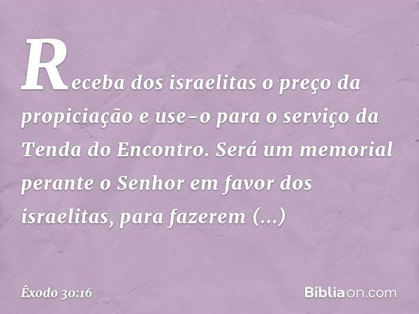 Receba dos israelitas o preço da propiciação e use-o para o serviço da Tenda do Encontro. Será um memorial perante o ­Senhor em favor dos israelitas, para fazer