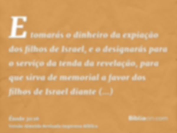 E tomarás o dinheiro da expiação dos filhos de Israel, e o designarás para o serviço da tenda da revelação, para que sirva de memorial a favor dos filhos de Isr