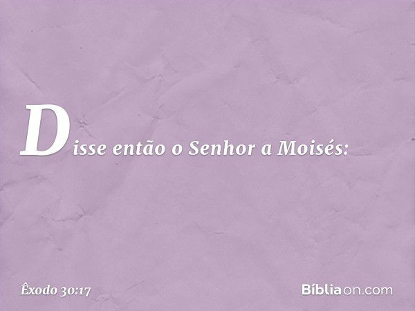 Disse então o Senhor a Moisés: -- Êxodo 30:17