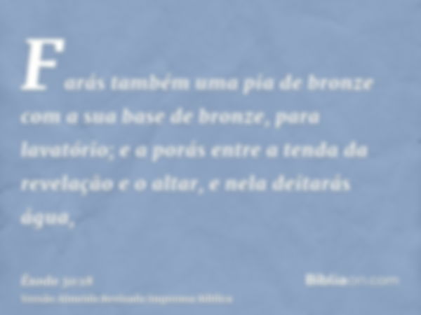 Farás também uma pia de bronze com a sua base de bronze, para lavatório; e a porás entre a tenda da revelação e o altar, e nela deitarás água,