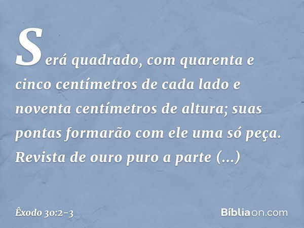 Será quadrado, com quarenta e cinco centímetros de cada lado e noventa centímetros de altura; suas pontas forma­rão com ele uma só peça. Revista de ou­ro puro a