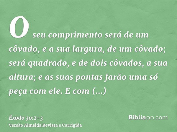 O seu comprimento será de um côvado, e a sua largura, de um côvado; será quadrado, e de dois côvados, a sua altura; e as suas pontas farão uma só peça com ele.E