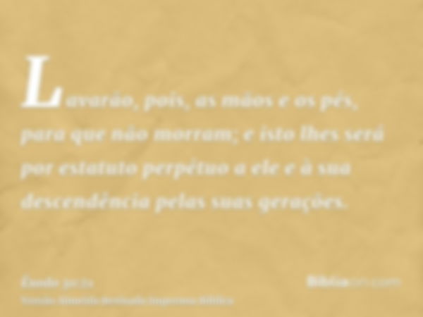 Lavarão, pois, as mãos e os pés, para que não morram; e isto lhes será por estatuto perpétuo a ele e à sua descendência pelas suas gerações.